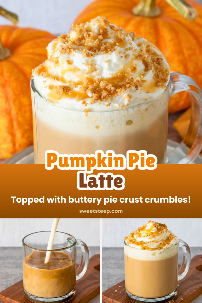 A three-photo image showing a decadent pumpkin pie latte topped with whipped cream, pie crust crumbles and caramel sauces. There are also two pictures showing steamed pouring into the espresso and pumpkin syrup in a mug and the finished latte. The text overlay reads, "Pumpkin Pie Latte. Topped with buttery pie crust crumbles!"
